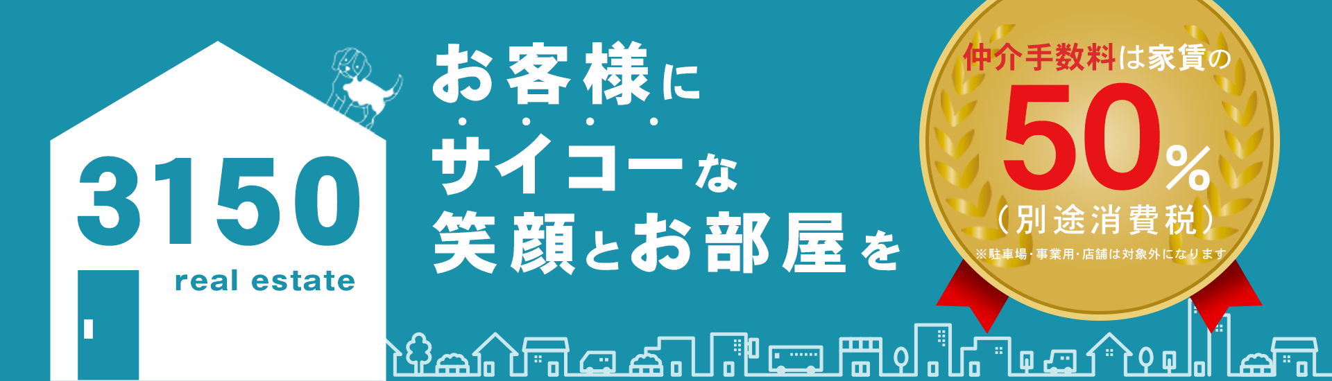 お客様にサイコーな笑顔とお部屋を　仲介手数料は家賃の50％（別途消費税）