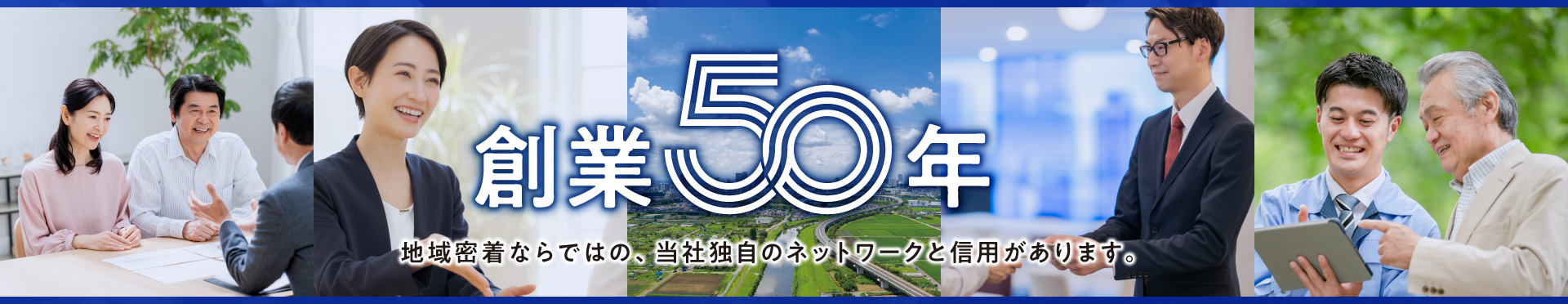 創業50周年 地域密着ならではの、当社独自のネットワークと信用があります。