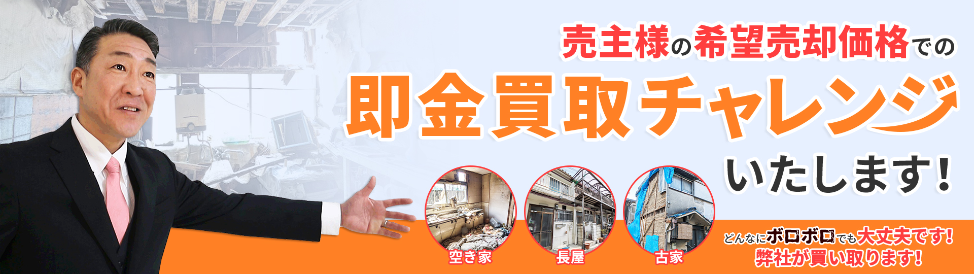 売主様の希望売却価格での即金買取チャレンジ致します!空き家・長屋・古家、どんなにボロボロでも大丈夫です!弊社が買い取ります!