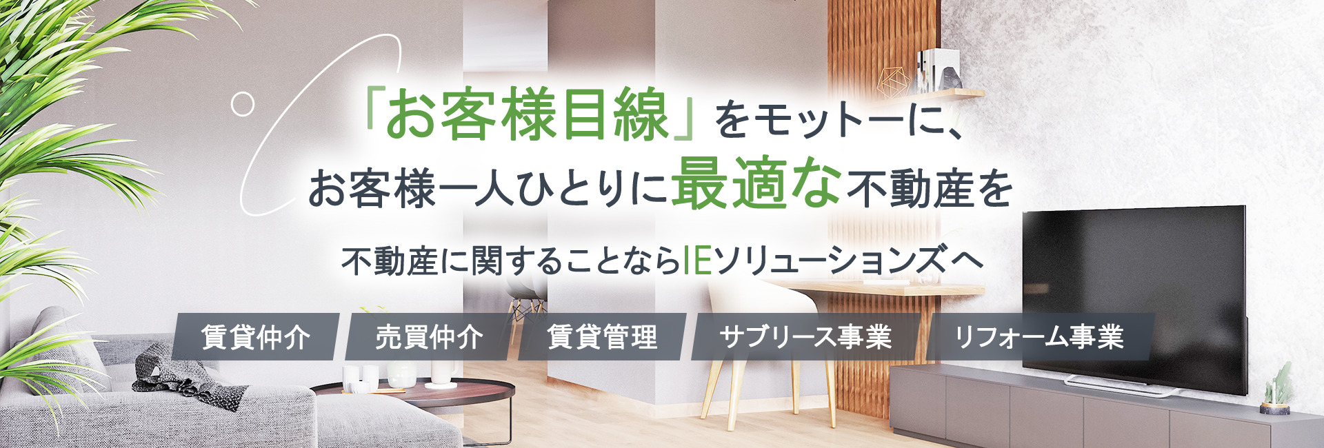 「お客様目線」をモットーに、 お客様一人ひとりに最適な不動産を　不動産に関することなら IEソリューションズへ