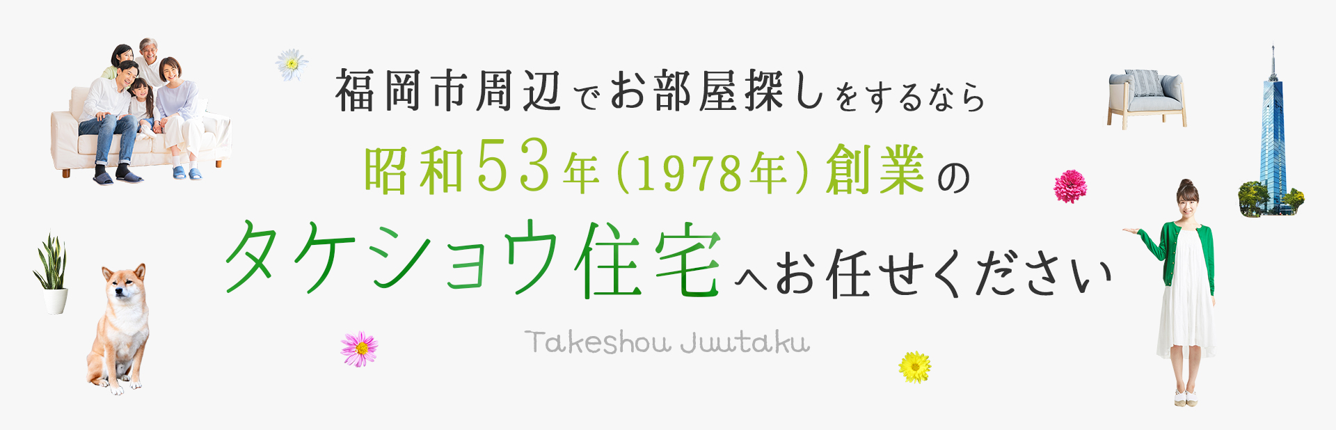 福岡市周辺でお部屋探しをするなら、昭和53年（1978年）創業のタケショウ住宅へお任せください