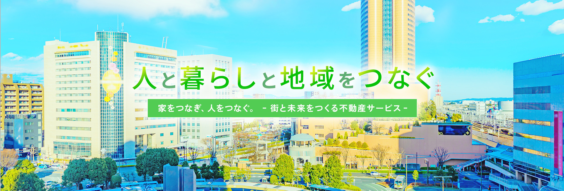 『人と暮らしと地域をつなぐ』家をつなぎ、人をつなぐ。– 街と未来をつくる不動産サービス。
