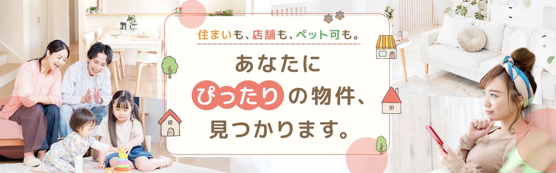 住まいも、店舗の、ペット可も。あなたにぴったりの物件、見つかります。